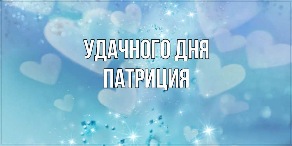 Открытка на каждый день с именем, Патриция Удачного дня хорошего дня Прикольная открытка с пожеланием онлайн скачать бесплатно 