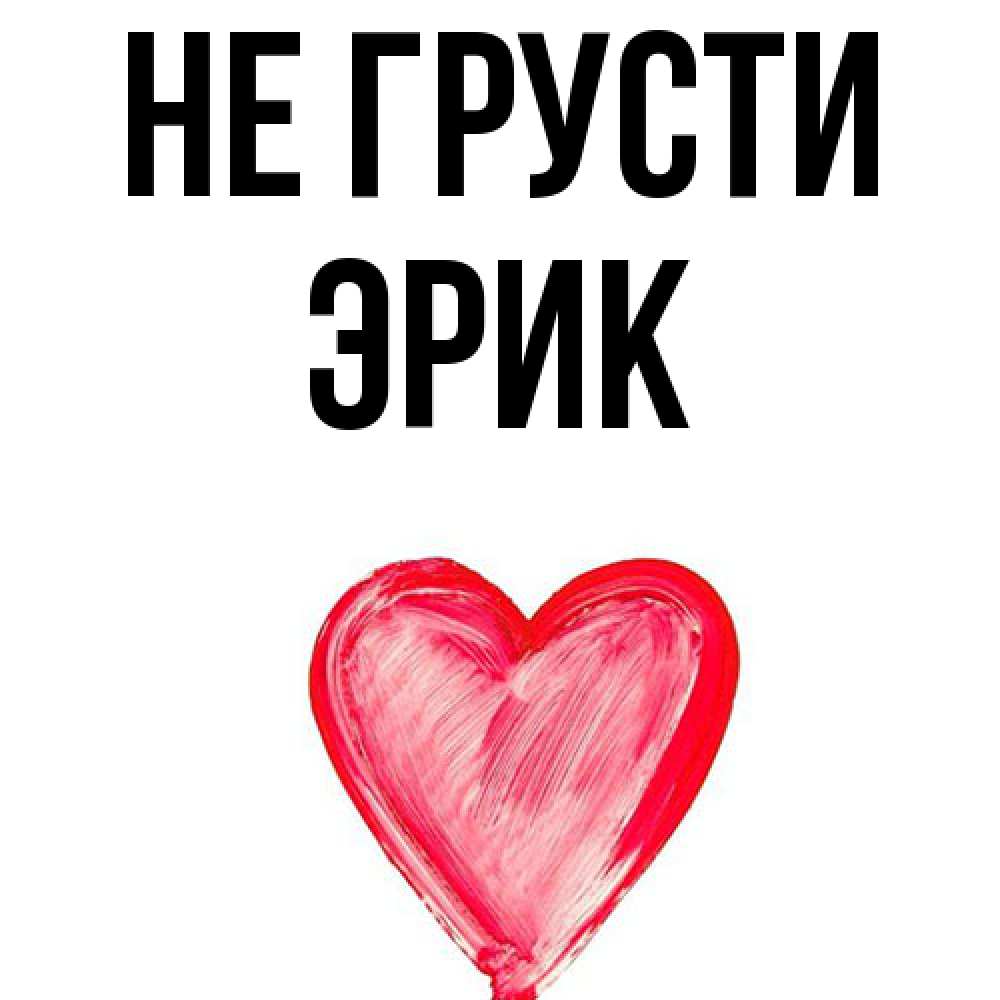 Открытка на каждый день с именем, Эрик Не грусти сердечко Прикольная открытка с пожеланием онлайн скачать бесплатно 