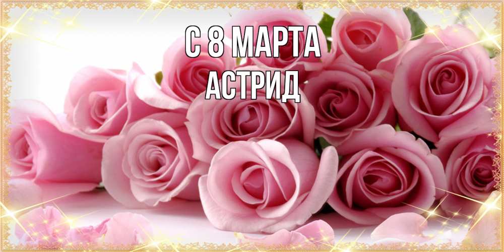 Открытка на каждый день с именем, Астрид C 8 МАРТА поздравления женщин с 8 марта Прикольная открытка с пожеланием онлайн скачать бесплатно 