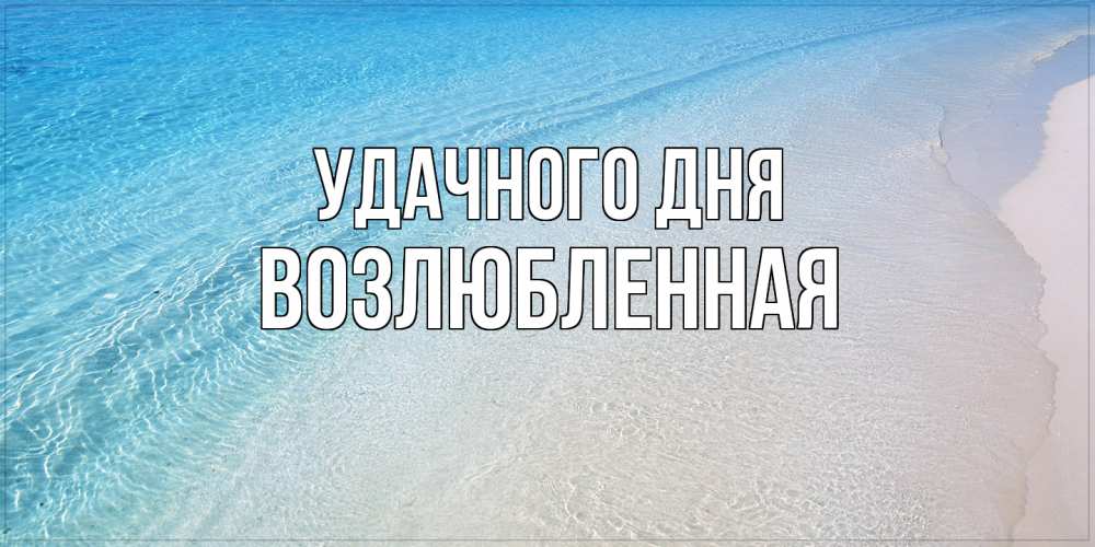 Открытка на каждый день с именем, Возлюбленная Удачного дня море пляж Прикольная открытка с пожеланием онлайн скачать бесплатно 