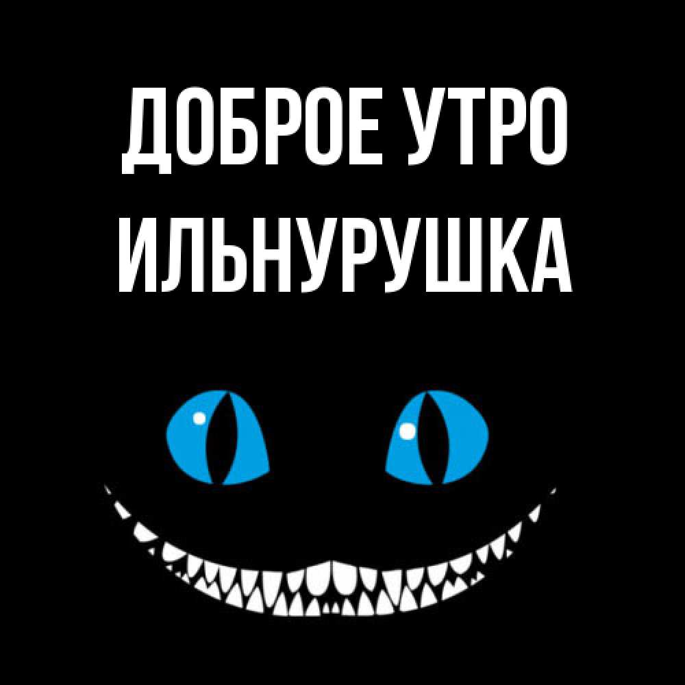 Открытка на каждый день с именем, Ильнурушка Доброе утро голубые глаза и зубки Прикольная открытка с пожеланием онлайн скачать бесплатно 