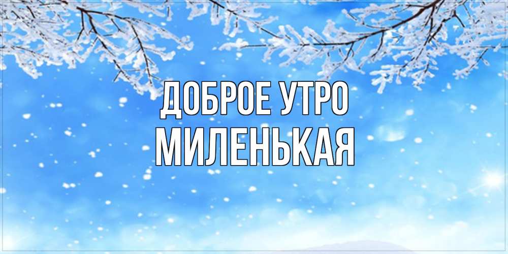 Открытка на каждый день с именем, Миленькая Доброе утро снег изморозь и зима Прикольная открытка с пожеланием онлайн скачать бесплатно 