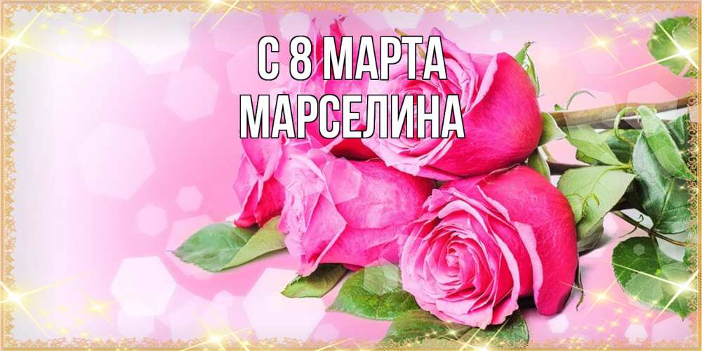 Открытка на каждый день с именем, Марселина C 8 МАРТА открытка с розами на международный женский день Прикольная открытка с пожеланием онлайн скачать бесплатно 