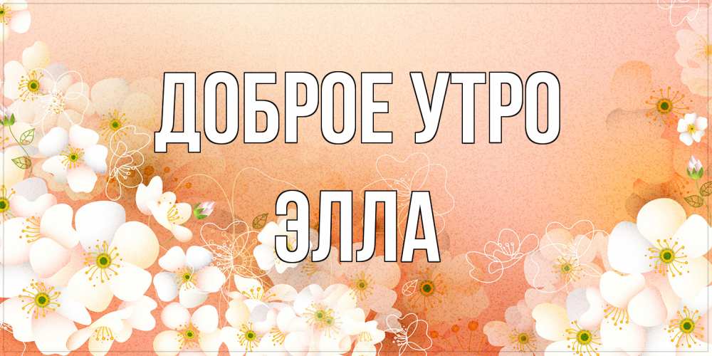 Открытка на каждый день с именем, Элла Доброе утро доброе утро с цветами Прикольная открытка с пожеланием онлайн скачать бесплатно 