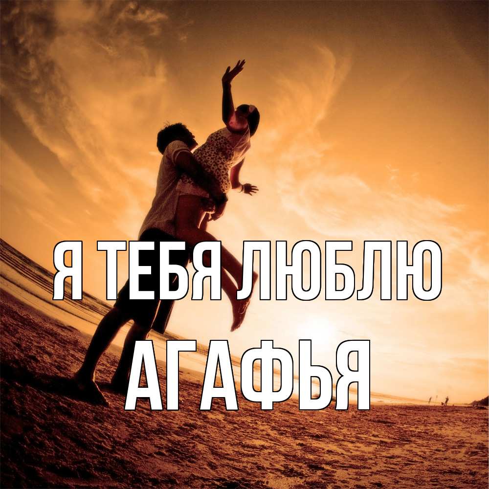 Открытка на каждый день с именем, Агафья Я тебя люблю парень держит девушку Прикольная открытка с пожеланием онлайн скачать бесплатно 
