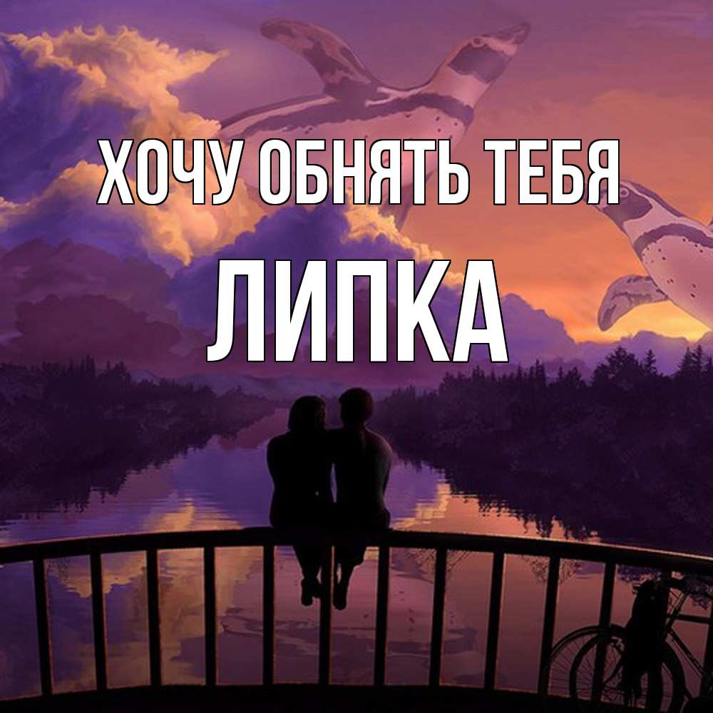 Открытка на каждый день с именем, Липка Хочу обнять тебя парочка сидит на мосте или на набережной Прикольная открытка с пожеланием онлайн скачать бесплатно 