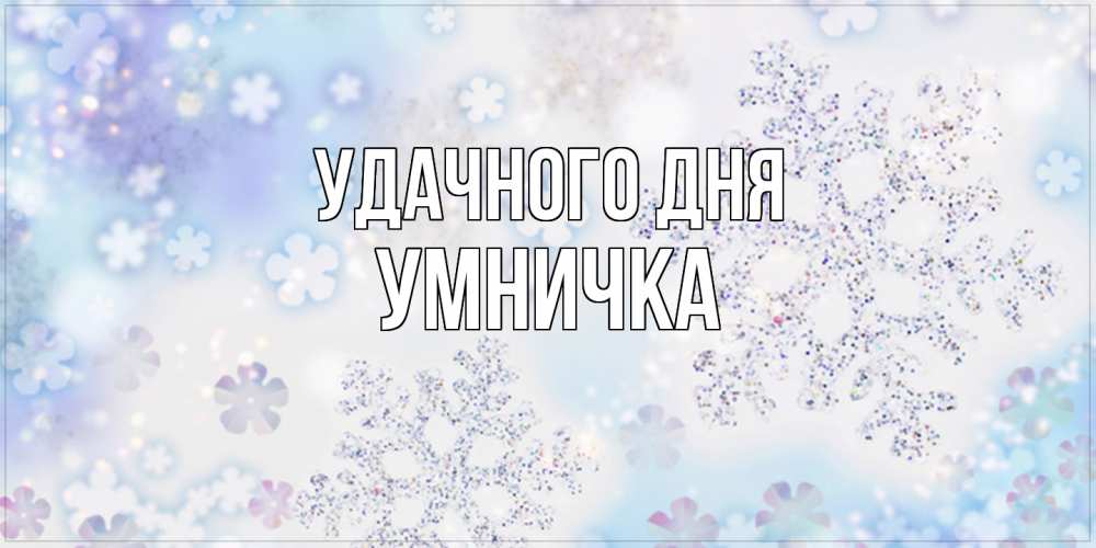 Открытка на каждый день с именем, Умничка Удачного дня снежинки с пожеланиями удачного дня Прикольная открытка с пожеланием онлайн скачать бесплатно 