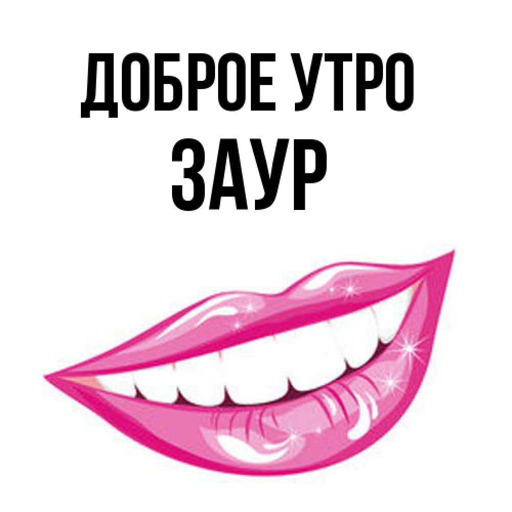Открытка на каждый день с именем, Заур Доброе утро розовые губы и белые зубы Прикольная открытка с пожеланием онлайн скачать бесплатно 