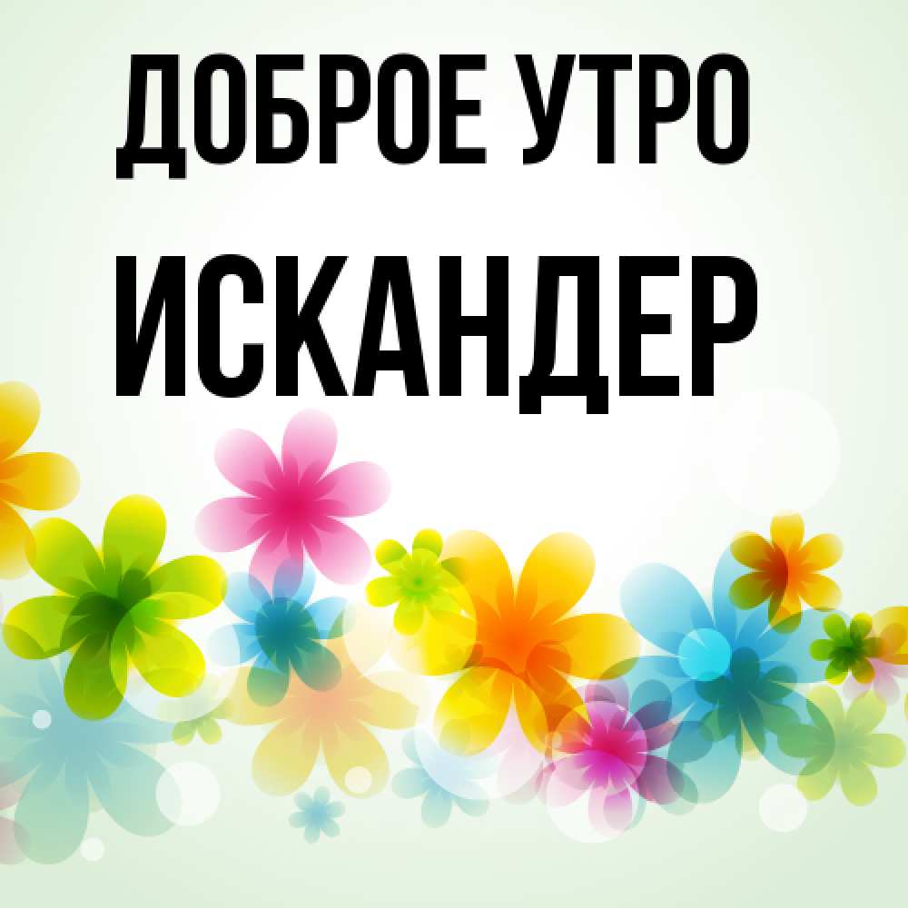 Открытка на каждый день с именем, Искандер Доброе утро позитивные цветочки Прикольная открытка с пожеланием онлайн скачать бесплатно 