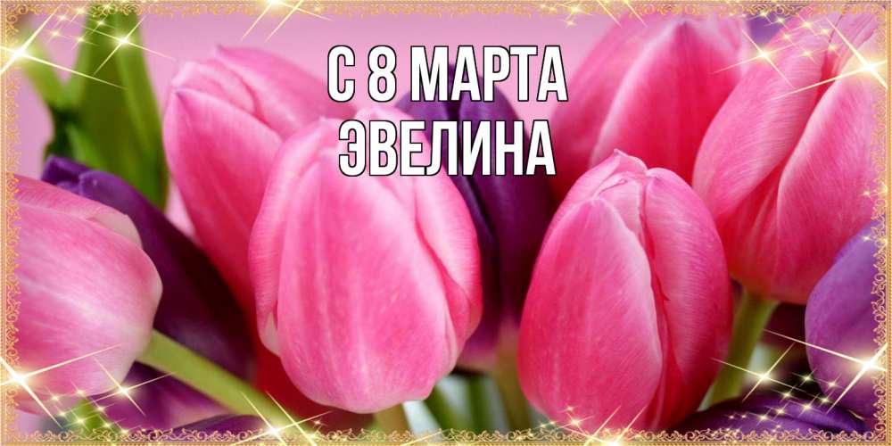 Открытка на каждый день с именем, Эвелина C 8 МАРТА тюльпаны для женщины на международный женский день Прикольная открытка с пожеланием онлайн скачать бесплатно 