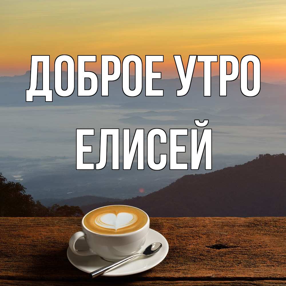 Открытка на каждый день с именем, Елисей Доброе утро кофе на высоте Прикольная открытка с пожеланием онлайн скачать бесплатно 