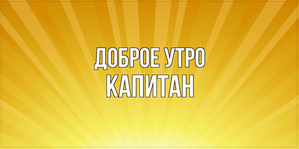 Открытка на каждый день с именем, Капитан Доброе утро пожелания доброго утра Прикольная открытка с пожеланием онлайн скачать бесплатно 