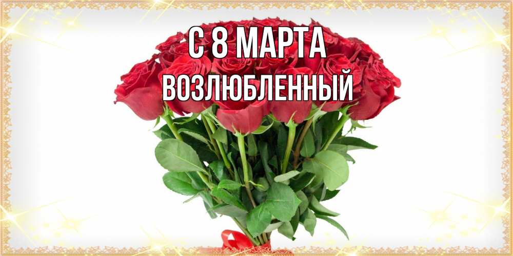 Открытка на каждый день с именем, Возлюбленный C 8 МАРТА самый огромный букет для милых дам Прикольная открытка с пожеланием онлайн скачать бесплатно 