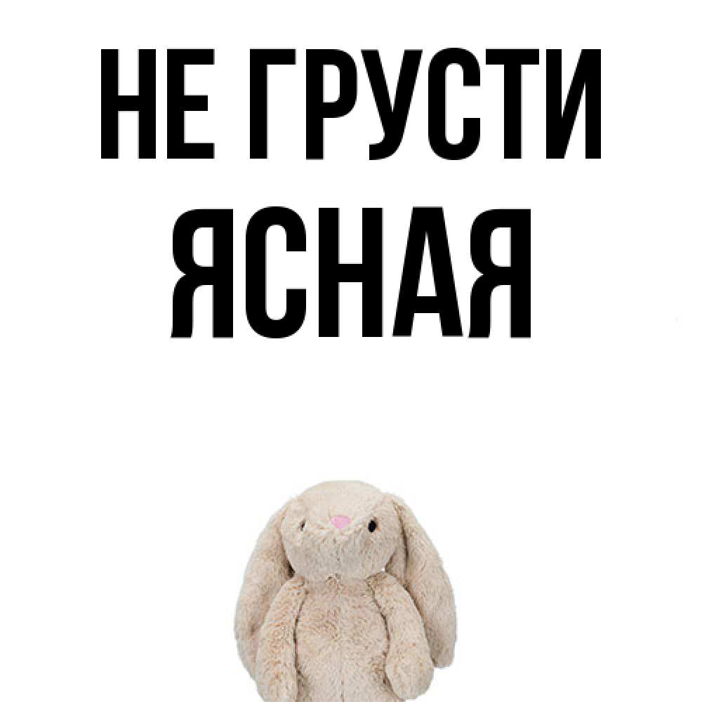 Открытка на каждый день с именем, Ясная Не грусти детская игрушка зайчика Прикольная открытка с пожеланием онлайн скачать бесплатно 