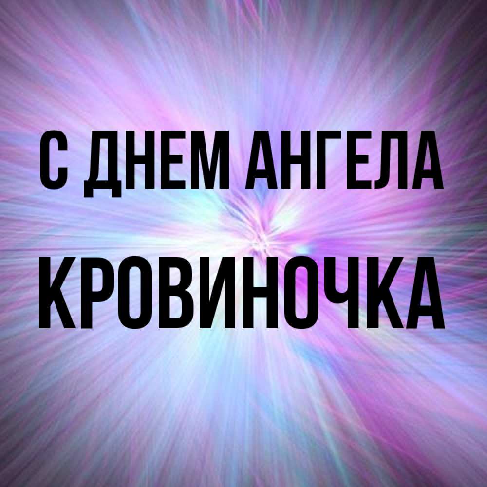 Открытка на каждый день с именем, кровиночка С днем ангела ангельский свет Прикольная открытка с пожеланием онлайн скачать бесплатно 
