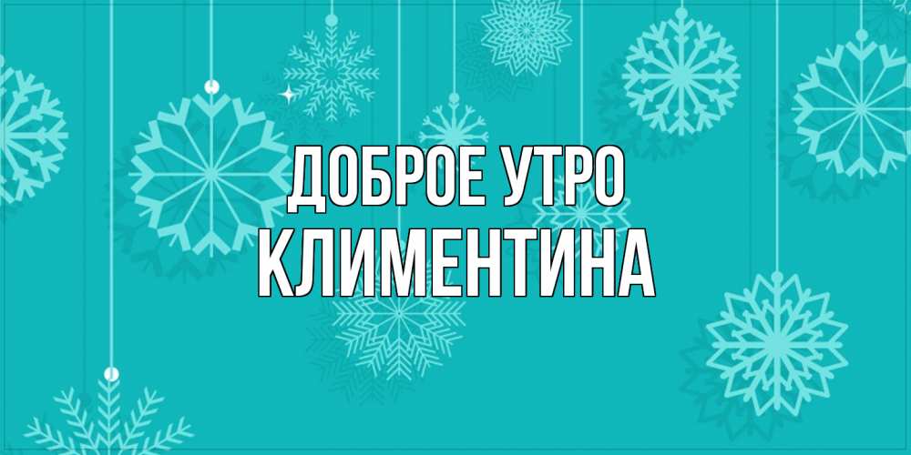 Открытка на каждый день с именем, Климентина Доброе утро открытка со снежинками Прикольная открытка с пожеланием онлайн скачать бесплатно 