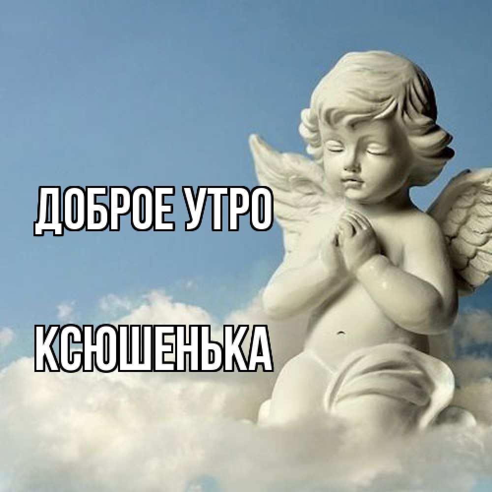 Открытка на каждый день с именем, Ксюшенька Доброе утро скульптура ангела сидящего на облаке Прикольная открытка с пожеланием онлайн скачать бесплатно 