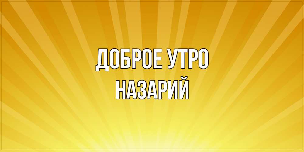 Открытка на каждый день с именем, Назарий Доброе утро пожелания доброго утра Прикольная открытка с пожеланием онлайн скачать бесплатно 