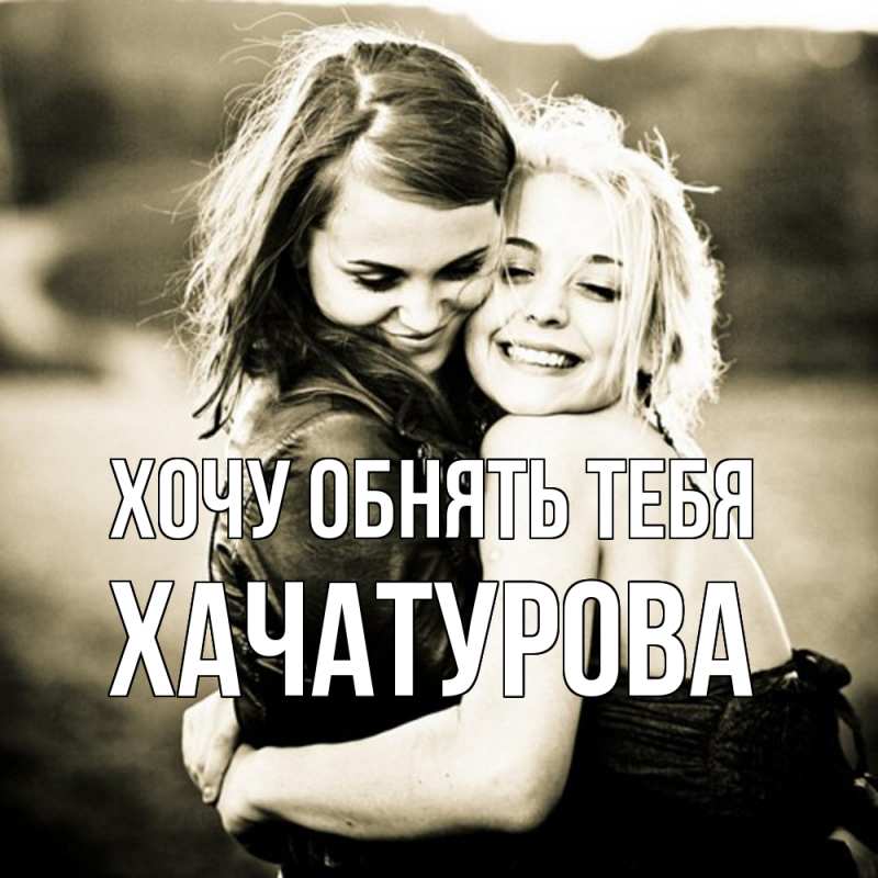 Картинка Хочу обнять тебя, ХАЧАТУРОВА