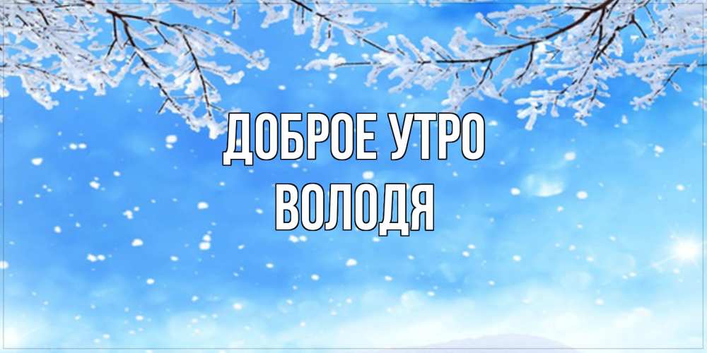 Открытка на каждый день с именем, Володя Доброе утро снег изморозь и зима Прикольная открытка с пожеланием онлайн скачать бесплатно 