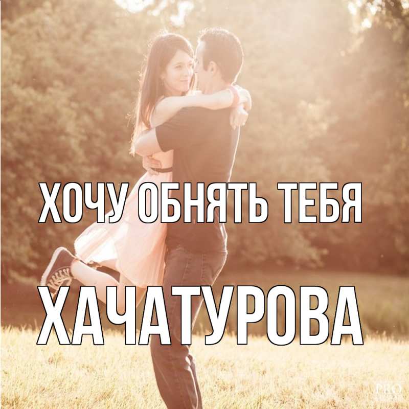 Картинка Хочу обнять тебя, ХАЧАТУРОВА