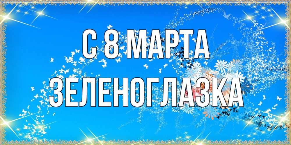 Открытка на каждый день с именем, зеленоглазка C 8 МАРТА открытка с подписью к международному женскому дню Прикольная открытка с пожеланием онлайн скачать бесплатно 