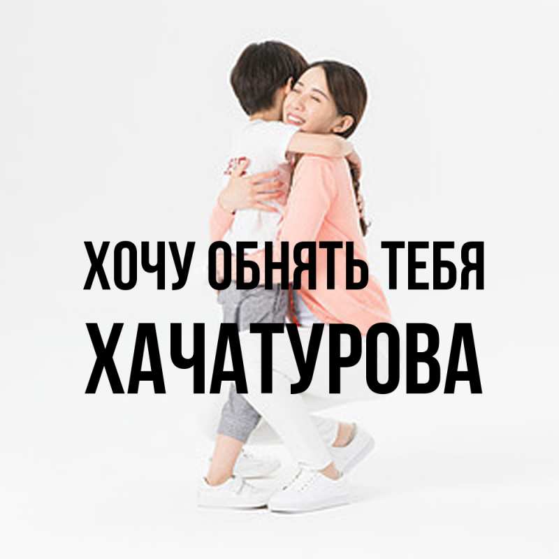 Картинка Хочу обнять тебя, ХАЧАТУРОВА