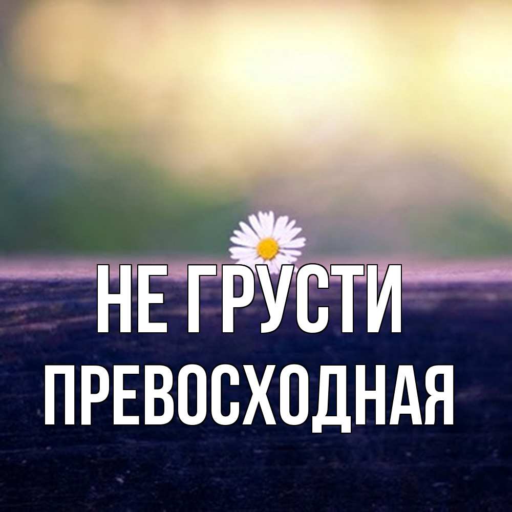 Открытка на каждый день с именем, Превосходная Не грусти красота Прикольная открытка с пожеланием онлайн скачать бесплатно 