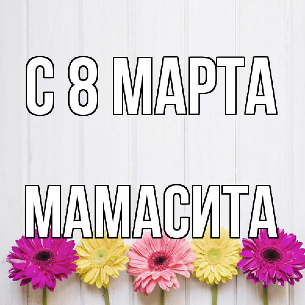 Открытка на каждый день с именем, Мамасита C 8 МАРТА женщинам 1 Прикольная открытка с пожеланием онлайн скачать бесплатно 