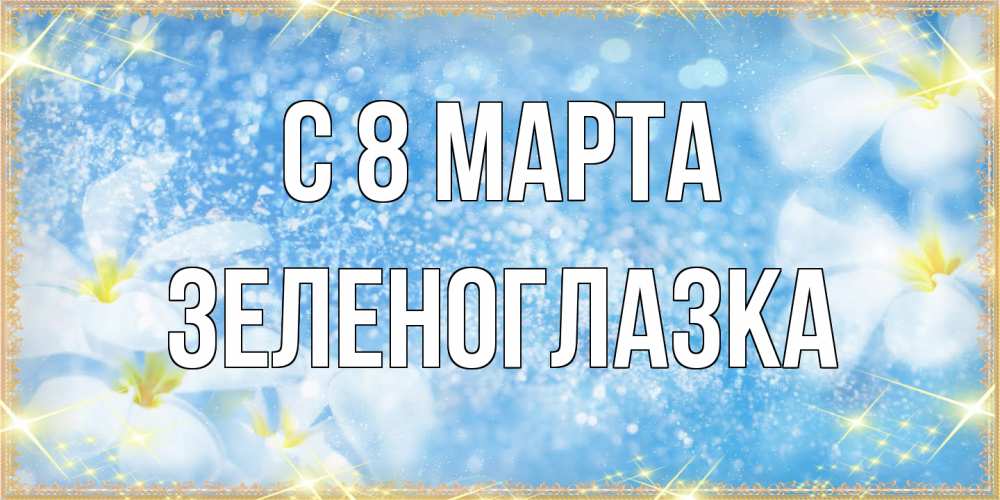 Открытка на каждый день с именем, зеленоглазка C 8 МАРТА международный женский день Прикольная открытка с пожеланием онлайн скачать бесплатно 