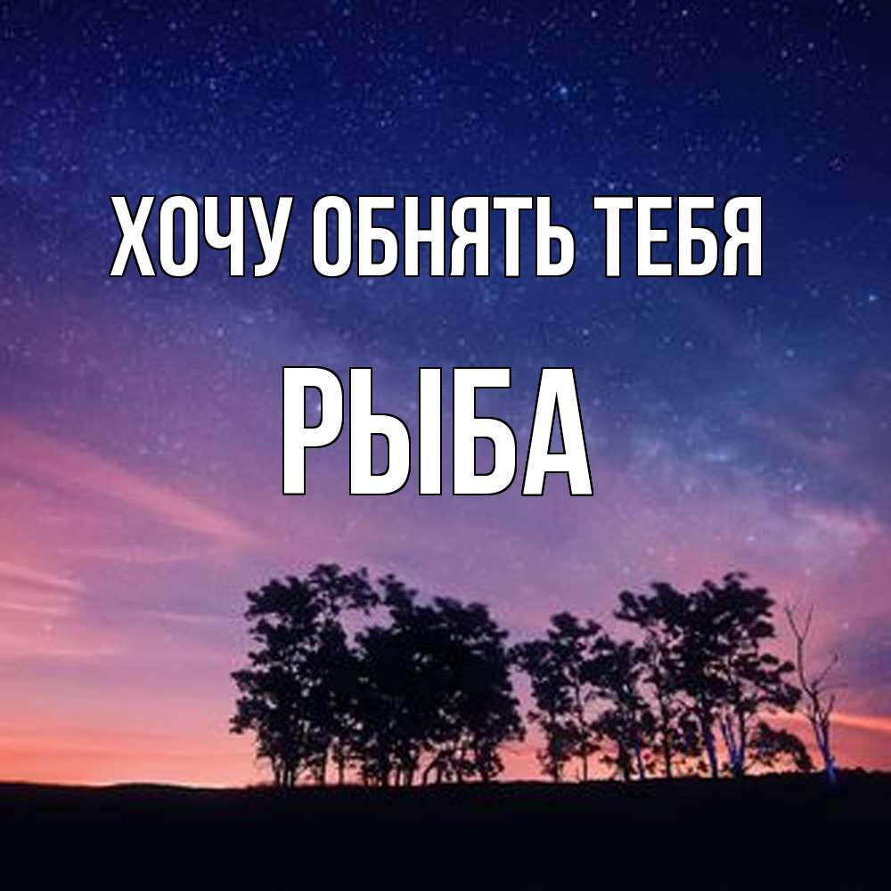Открытка на каждый день с именем, Рыба Хочу обнять тебя силуэты деревьев Прикольная открытка с пожеланием онлайн скачать бесплатно 