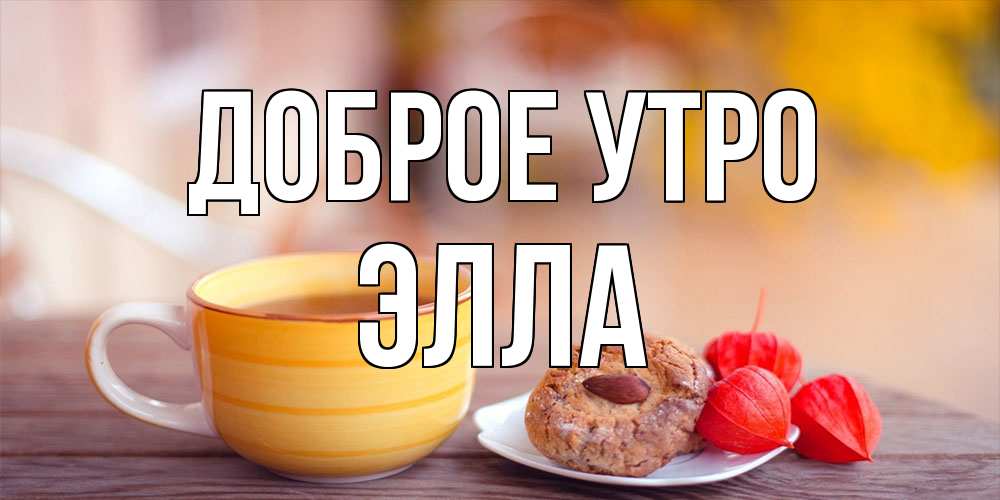 Открытка на каждый день с именем, Элла Доброе утро добрейшее утречко с кофе Прикольная открытка с пожеланием онлайн скачать бесплатно 