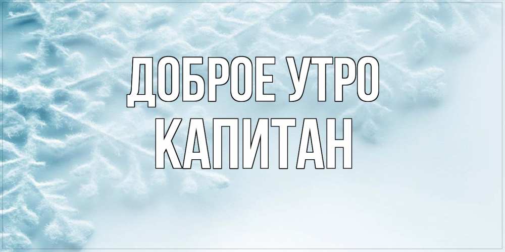 Открытка на каждый день с именем, Капитан Доброе утро классное зимнее утро Прикольная открытка с пожеланием онлайн скачать бесплатно 