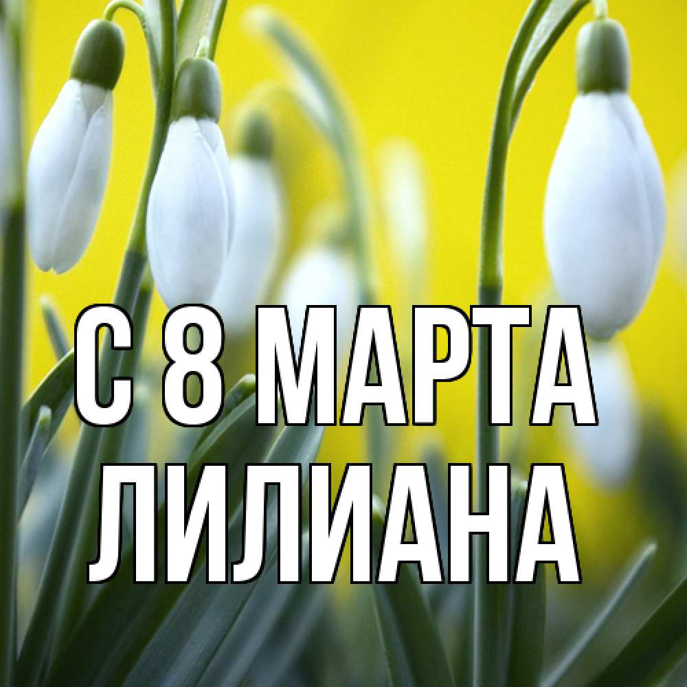 Открытка на каждый день с именем, Лилиана C 8 МАРТА весенние цветы Прикольная открытка с пожеланием онлайн скачать бесплатно 