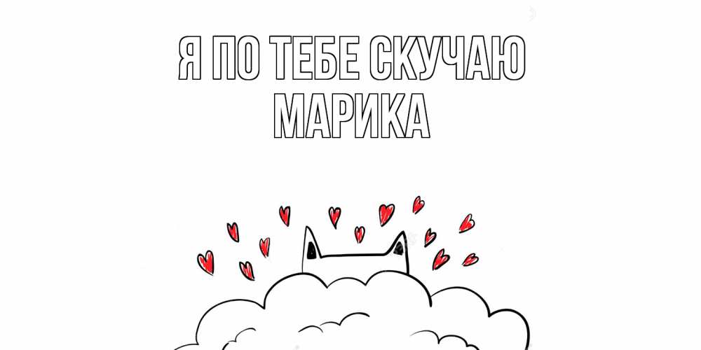 Открытка на каждый день с именем, Марика Я по тебе скучаю котик скучает по тебе очень с сердечками Прикольная открытка с пожеланием онлайн скачать бесплатно 