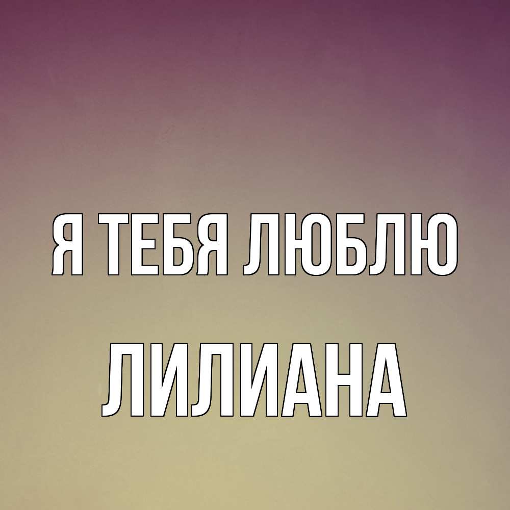 Открытка на каждый день с именем, Лилиана Я тебя люблю для любимой Прикольная открытка с пожеланием онлайн скачать бесплатно 