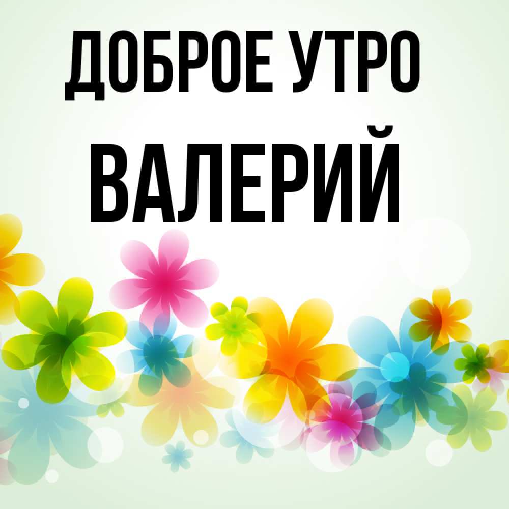 Открытка на каждый день с именем, Валерий Доброе утро позитивные цветочки Прикольная открытка с пожеланием онлайн скачать бесплатно 