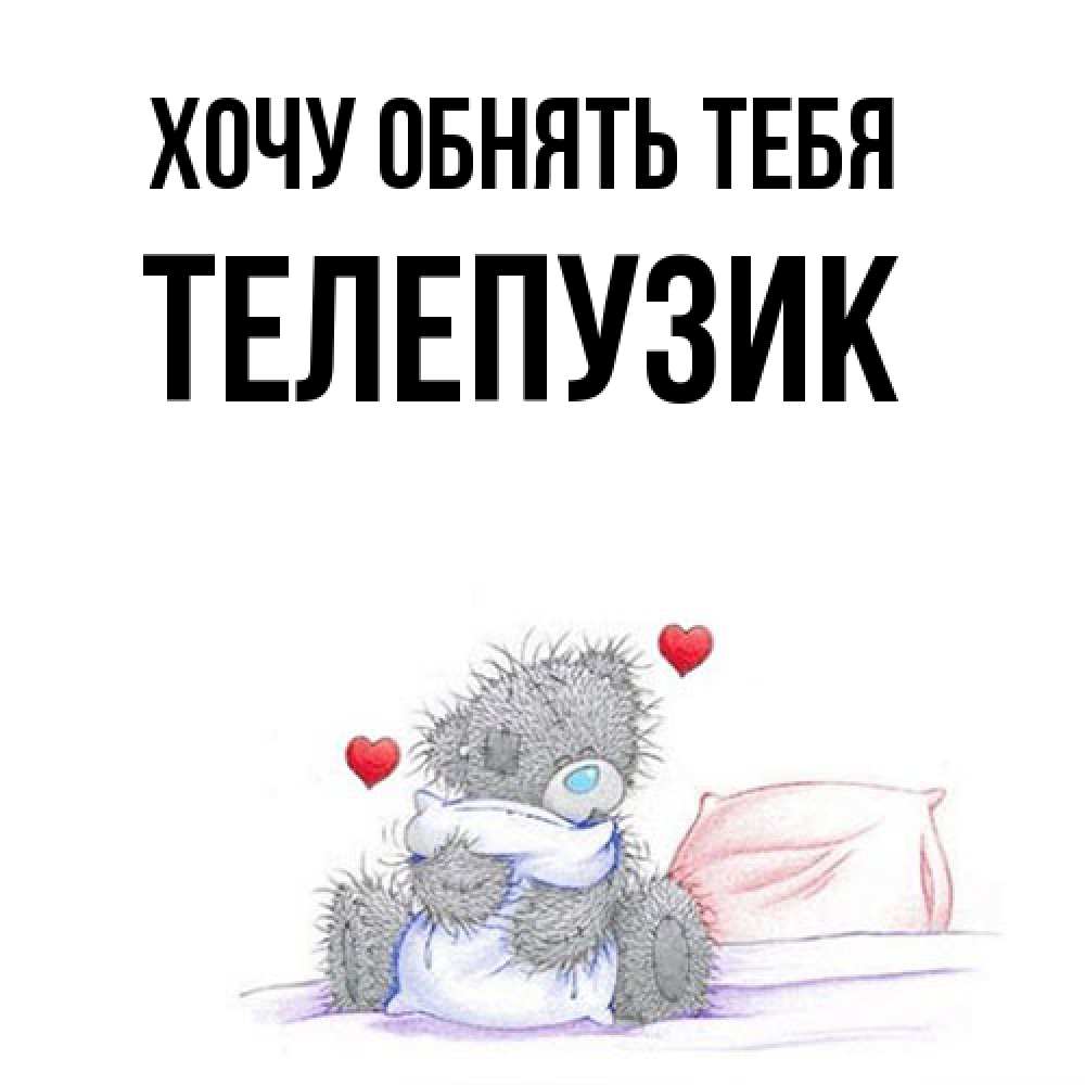 Открытка на каждый день с именем, Телепузик Хочу обнять тебя сердечки мишка Тедди и кроватка Прикольная открытка с пожеланием онлайн скачать бесплатно 