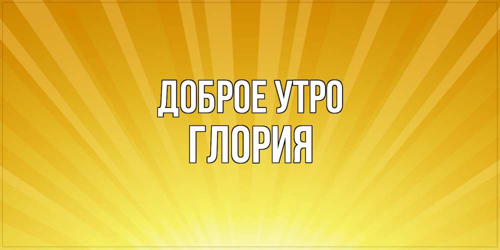 Открытка на каждый день с именем, Глория Доброе утро пожелания доброго утра Прикольная открытка с пожеланием онлайн скачать бесплатно 