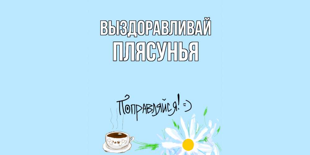 Открытка на каждый день с именем, Плясунья Выздоравливай чай Прикольная открытка с пожеланием онлайн скачать бесплатно 