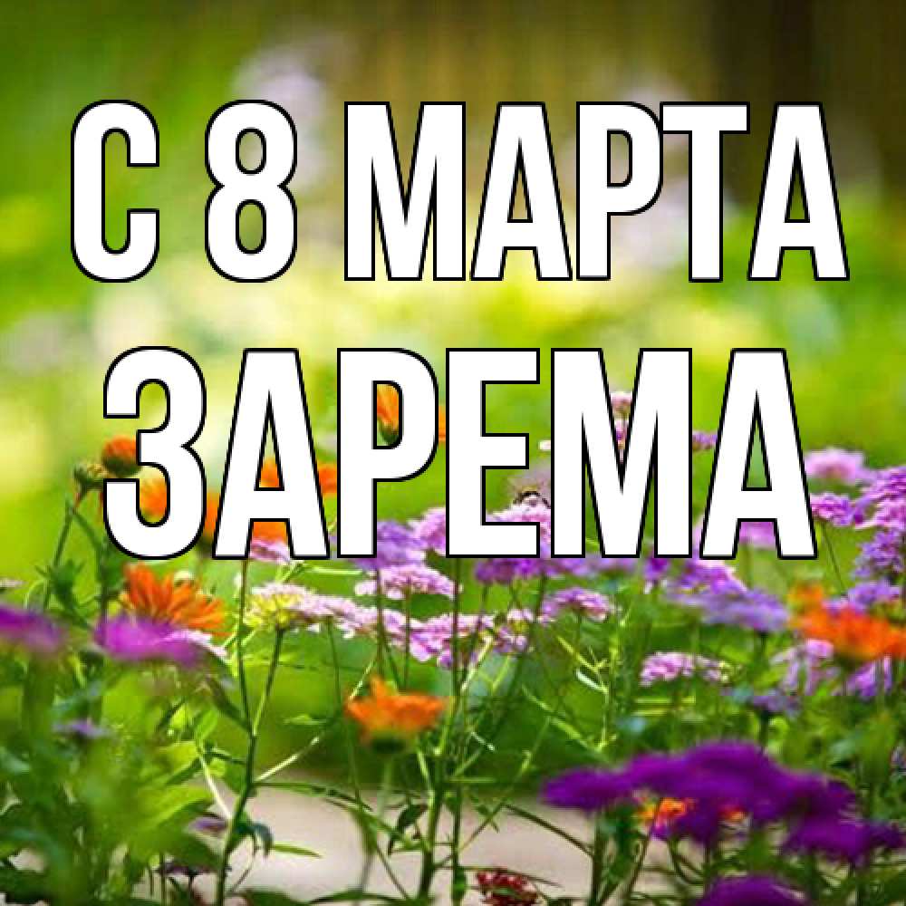 Открытка на каждый день с именем, Зарема C 8 МАРТА цветы Прикольная открытка с пожеланием онлайн скачать бесплатно 