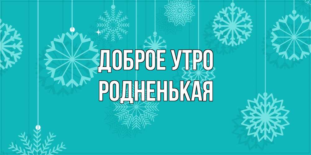 Открытка на каждый день с именем, Родненькая Доброе утро открытка со снежинками Прикольная открытка с пожеланием онлайн скачать бесплатно 