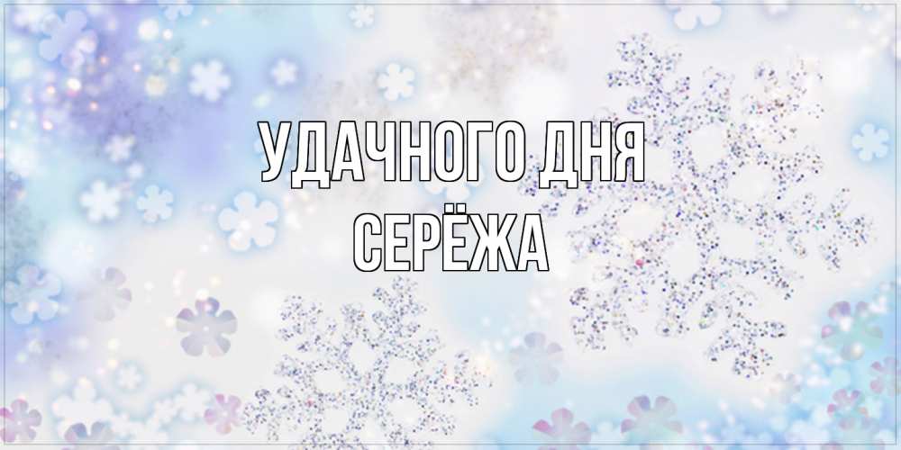 Открытка на каждый день с именем, Серёжа Удачного дня снежинки с пожеланиями удачного дня Прикольная открытка с пожеланием онлайн скачать бесплатно 