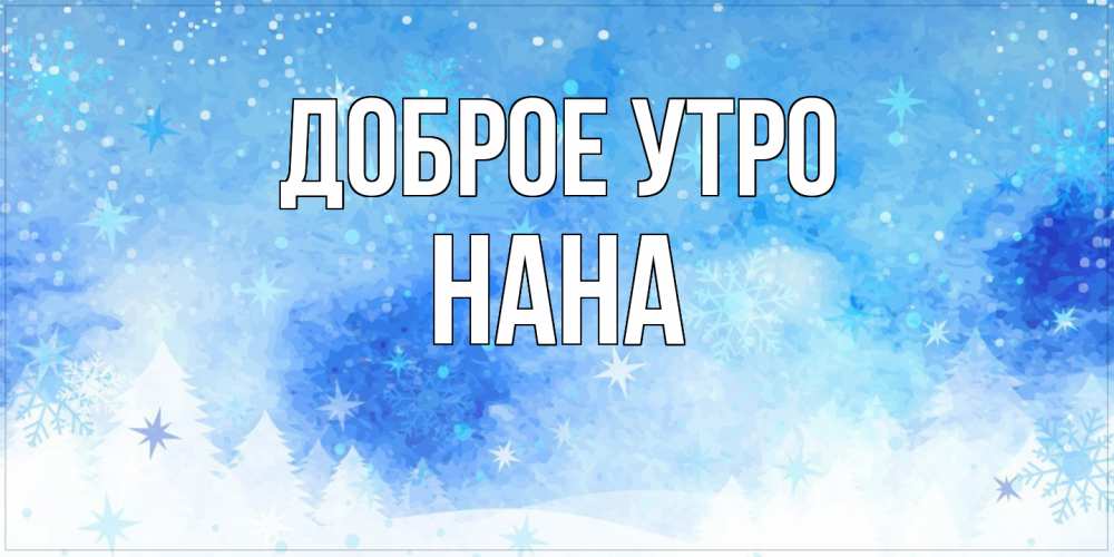 Открытка на каждый день с именем, Нана Доброе утро зима и снежинки Прикольная открытка с пожеланием онлайн скачать бесплатно 