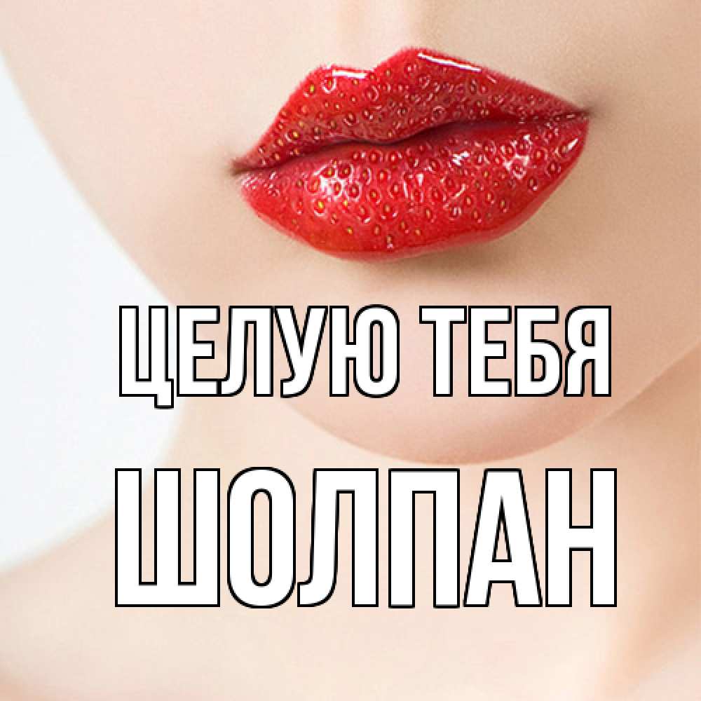 Открытка на каждый день с именем, Шолпан Целую тебя клубничные губы красного цвета Прикольная открытка с пожеланием онлайн скачать бесплатно 