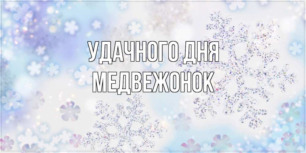 Открытка на каждый день с именем, медвежонок Удачного дня снежинки с пожеланиями удачного дня Прикольная открытка с пожеланием онлайн скачать бесплатно 