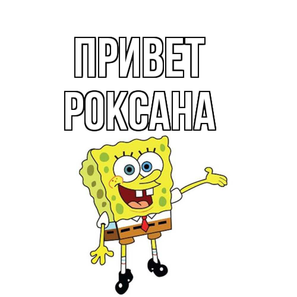 Открытка на каждый день с именем, Роксана Привет спанч Боб на позитиве Прикольная открытка с пожеланием онлайн скачать бесплатно 