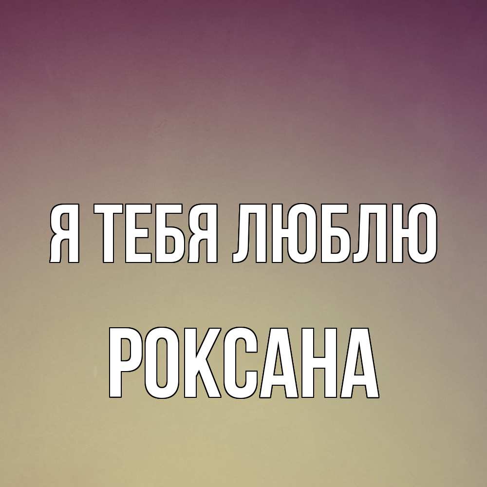 Открытка на каждый день с именем, Роксана Я тебя люблю для любимой Прикольная открытка с пожеланием онлайн скачать бесплатно 