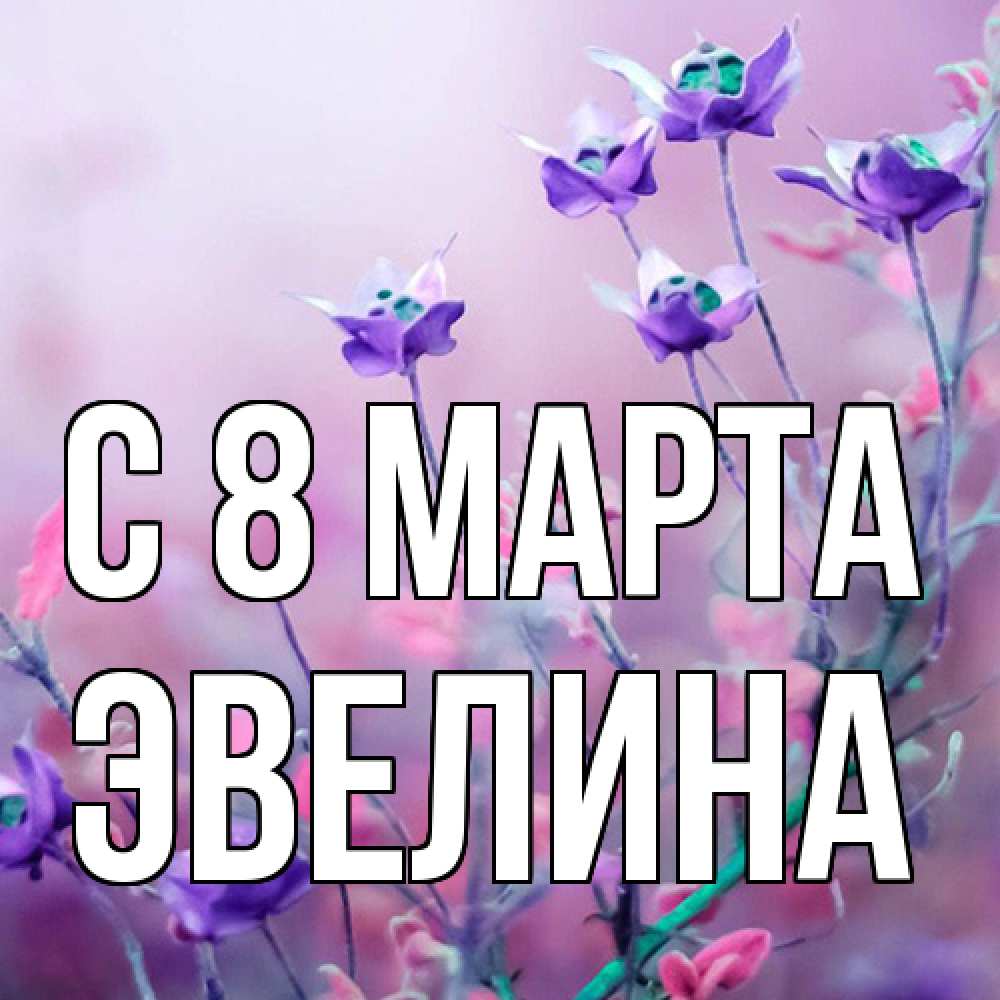 Открытка на каждый день с именем, Эвелина C 8 МАРТА международный женский день 2 Прикольная открытка с пожеланием онлайн скачать бесплатно 