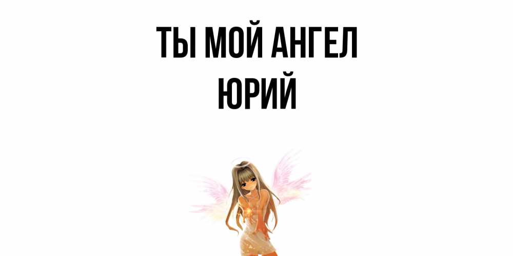 Открытка на каждый день с именем, Юрий Ты мой ангел ангел, аниме Прикольная открытка с пожеланием онлайн скачать бесплатно 